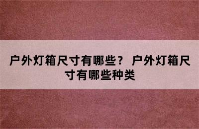 户外灯箱尺寸有哪些？ 户外灯箱尺寸有哪些种类